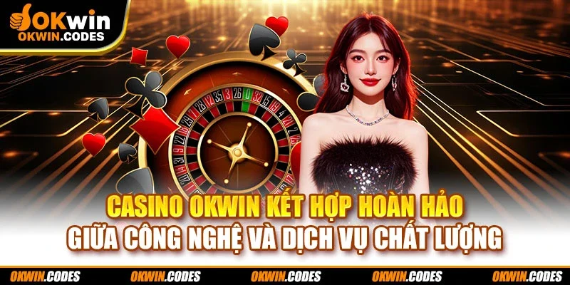 Casino OKWIN kết hợp hoàn hảo giữa công nghệ và dịch vụ chất lượng