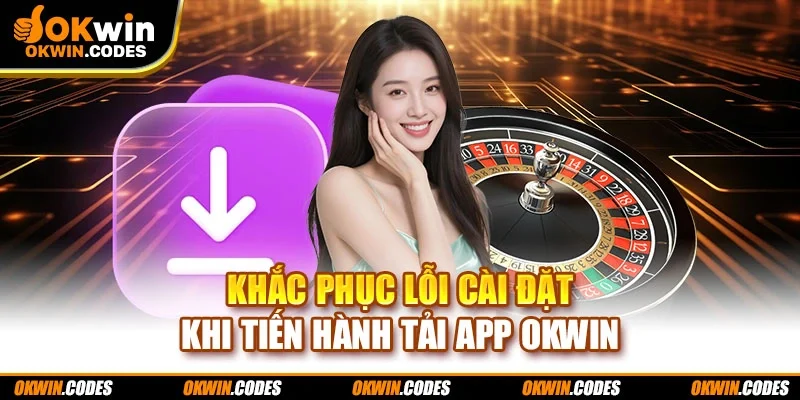 Khắc phục lỗi cài đặt khi tiến hành tải app Okwin